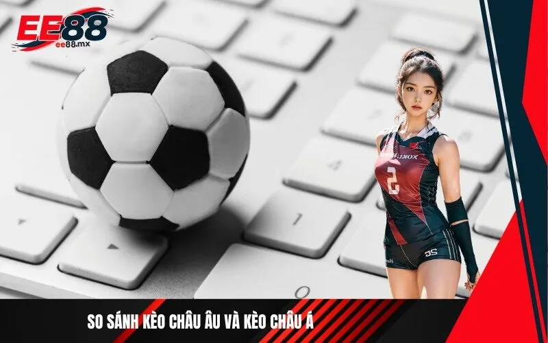 _So Sánh Kèo Châu Âu Và Kèo Châu Á